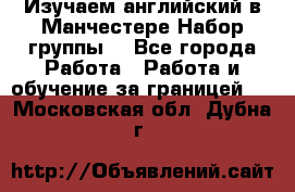 Изучаем английский в Манчестере.Набор группы. - Все города Работа » Работа и обучение за границей   . Московская обл.,Дубна г.